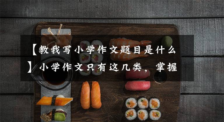 【教我写小学作文题目是什么】小学作文只有这几类，掌握了就是优秀的作文