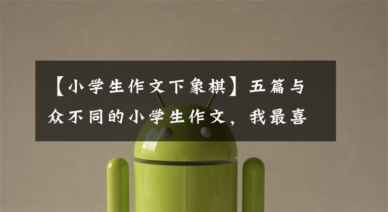 【小学生作文下象棋】五篇与众不同的小学生作文，我最喜欢第二篇和第三篇。请读一下