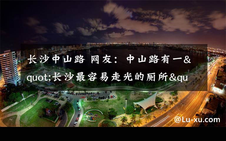 长沙中山路 网友：中山路有一"长沙最容易走光的厕所"/图