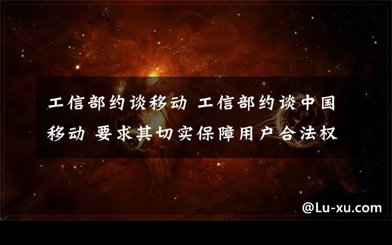 工信部约谈移动 工信部约谈中国移动 要求其切实保障用户合法权益