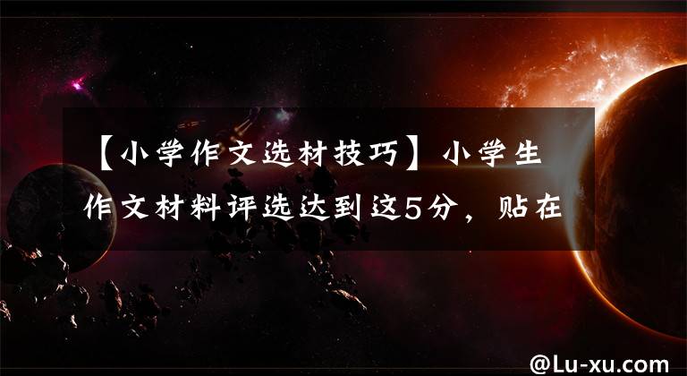 【小学作文选材技巧】小学生作文材料评选达到这5分，贴在墙上对照着写，成绩拖沓