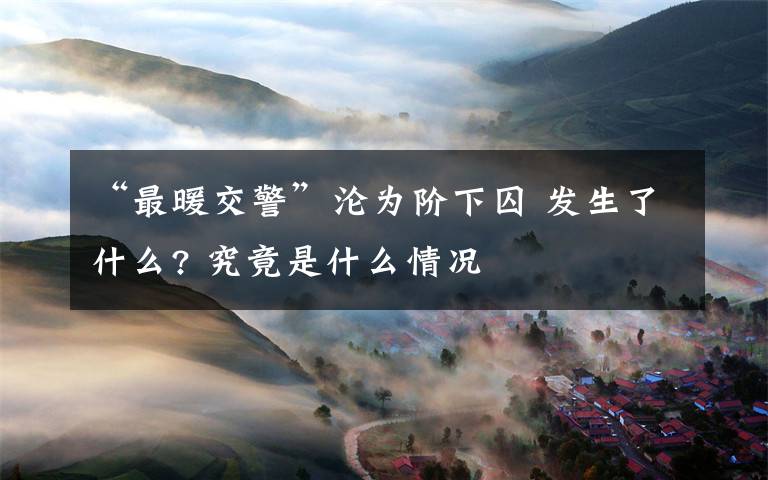 “最暖交警”沦为阶下囚 发生了什么? 究竟是什么情况