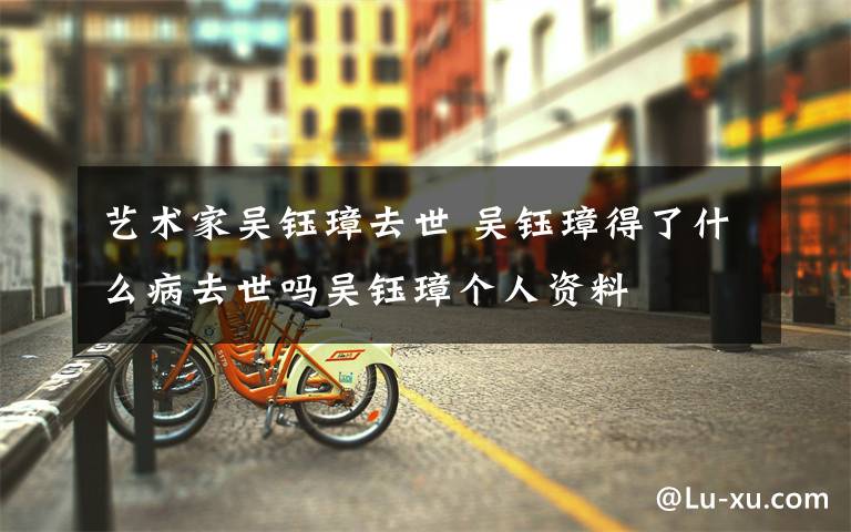 艺术家吴钰璋去世 吴钰璋得了什么病去世吗吴钰璋个人资料