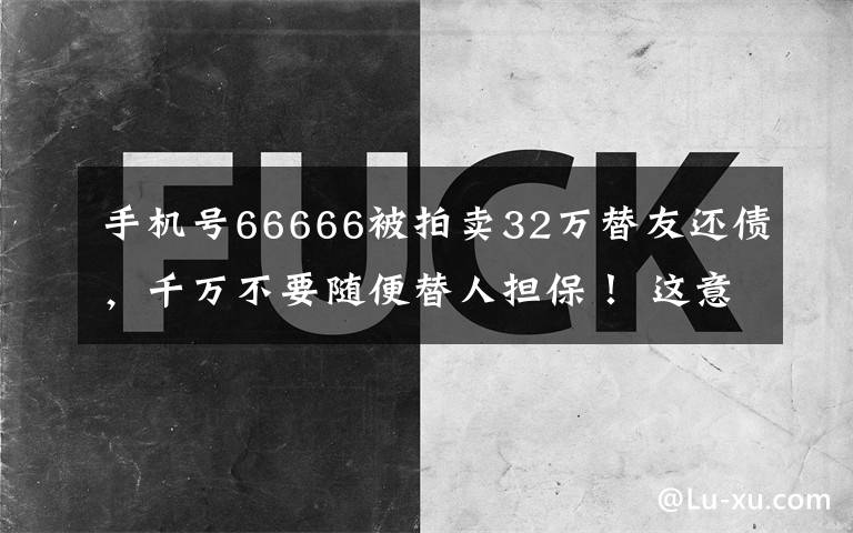 手机号66666被拍卖32万替友还债，千万不要随便替人担保！ 这意味着什么?