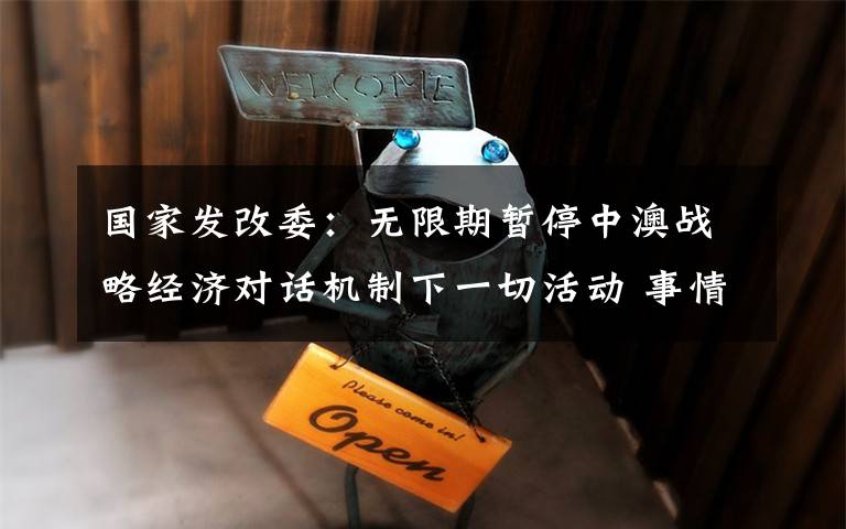 国家发改委：无限期暂停中澳战略经济对话机制下一切活动 事情的详情始末是怎么样了！