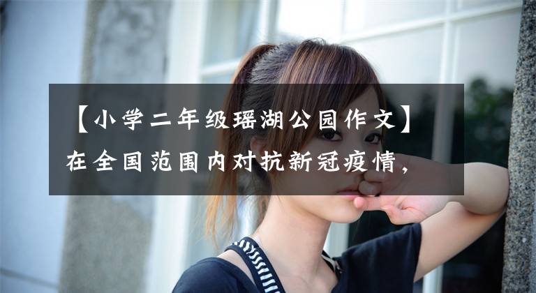 【小学二年级瑶湖公园作文】在全国范围内对抗新冠疫情，先进集体和先进个人到江西工务人员那里宣传。