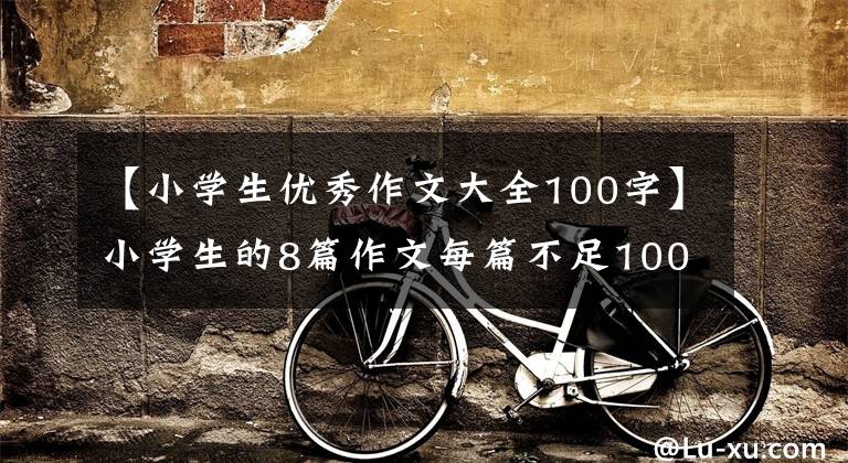【小学生优秀作文大全100字】小学生的8篇作文每篇不足100字，但给老师满分