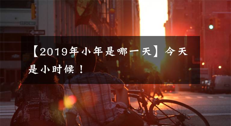 【2019年小年是哪一天】今天是小时候！