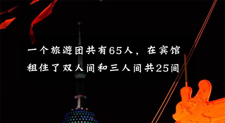 一个旅游团共有65人，在宾馆租住了双人间和三人间共25间。算一算...