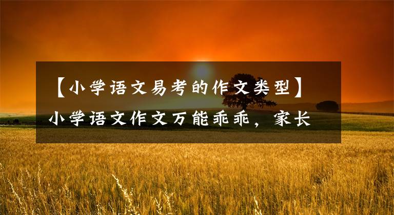 【小学语文易考的作文类型】小学语文作文万能乖乖，家长要尽快替孩子准备一份，学会应用，才能提高分数