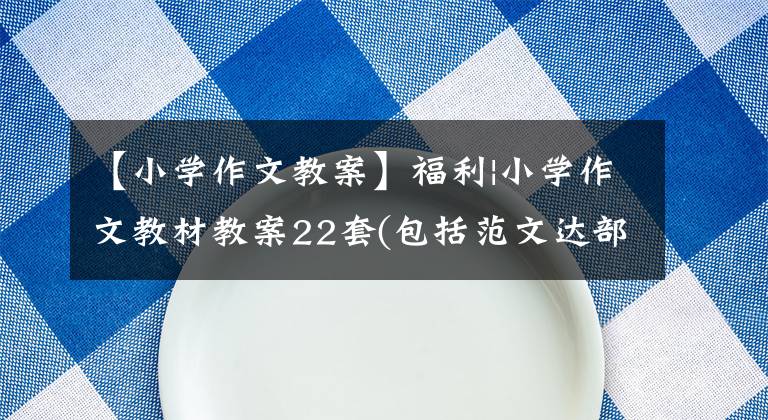 【小学作文教案】福利|小学作文教材教案22套(包括范文达部)可以打印。