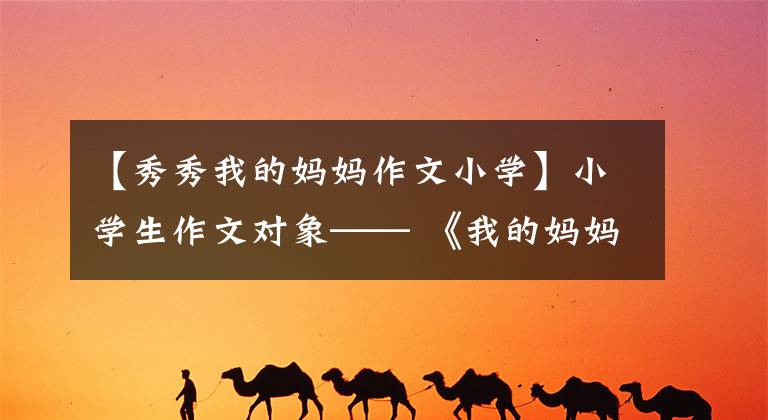 【秀秀我的妈妈作文小学】小学生作文对象—— 《我的妈妈》笑着哭了