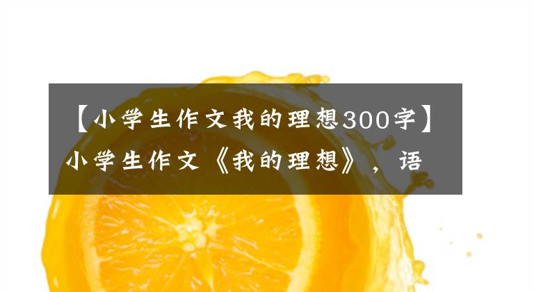 【小学生作文我的理想300字】小学生作文《我的理想》，语文老师看着笑着流泪。苟富贵，别忘了。
