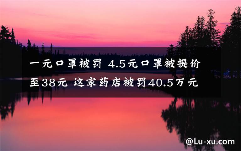一元口罩被罚 4.5元口罩被提价至38元 这家药店被罚40.5万元