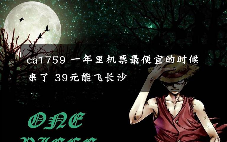 ca1759 一年里机票最便宜的时候来了 39元能飞长沙