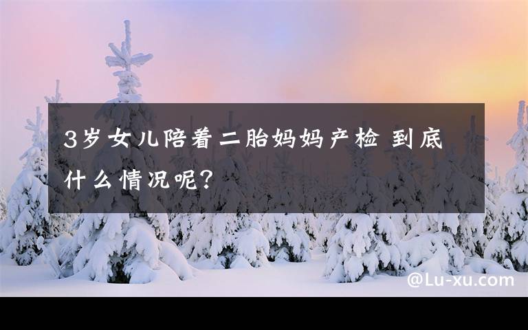 3岁女儿陪着二胎妈妈产检 到底什么情况呢？