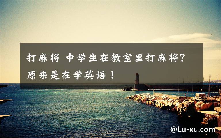 打麻将 中学生在教室里打麻将？原来是在学英语！