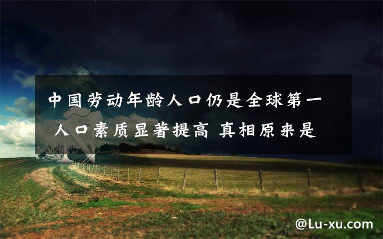 中国劳动年龄人口仍是全球第一 人口素质显著提高 真相原来是这样！