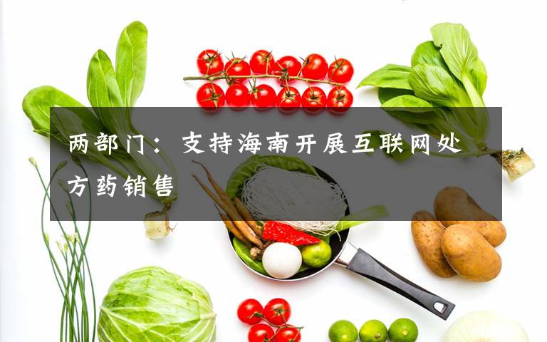 两部门：支持海南开展互联网处方药销售