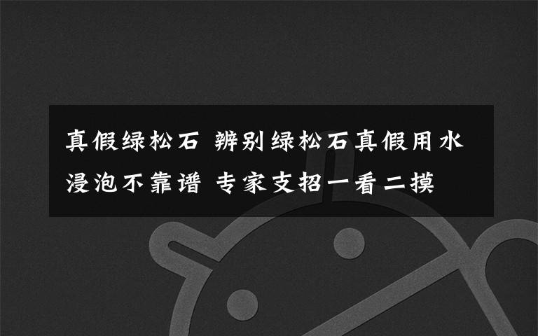 真假绿松石 辨别绿松石真假用水浸泡不靠谱 专家支招一看二摸
