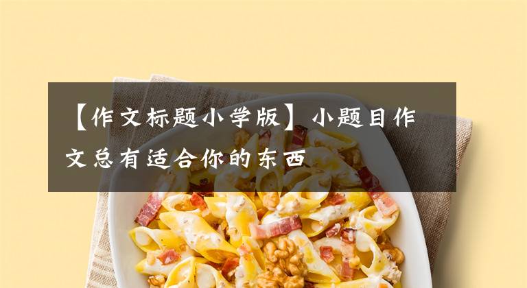 【作文标题小学版】小题目作文总有适合你的东西