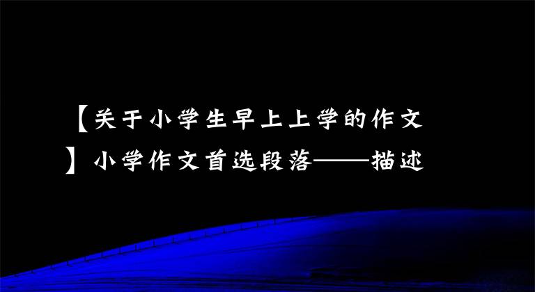【关于小学生早上上学的作文】小学作文首选段落——描述“早晨”的段落