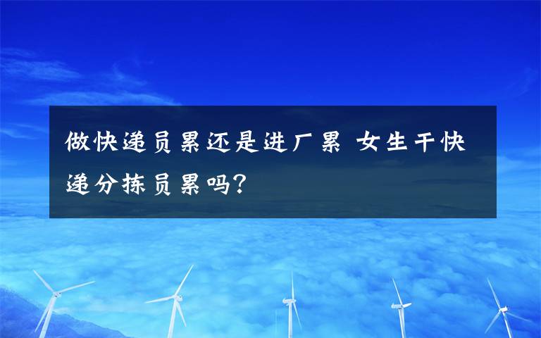 做快递员累还是进厂累 女生干快递分拣员累吗？