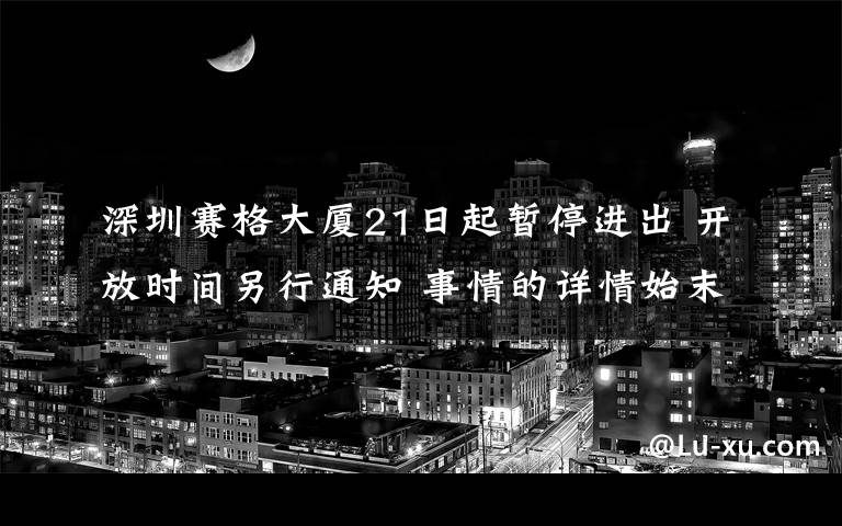 深圳赛格大厦21日起暂停进出 开放时间另行通知 事情的详情始末是怎么样了！