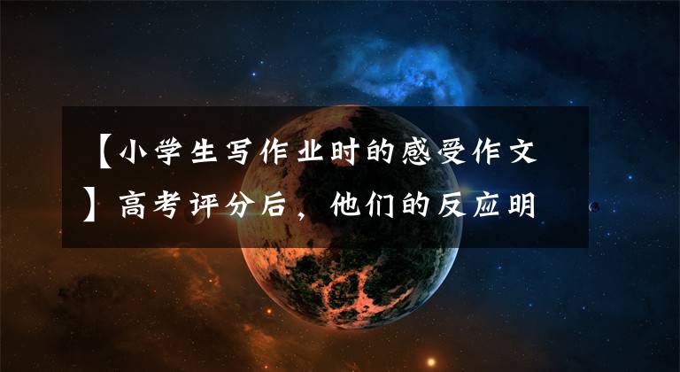 【小学生写作业时的感受作文】高考评分后，他们的反应明朗了！网友：隔间都感到高兴