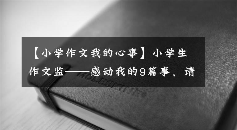 【小学作文我的心事】小学生作文监——感动我的9篇事，请孩子读