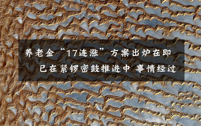 养老金“17连涨”方案出炉在即  已在紧锣密鼓推进中 事情经过真相揭秘！