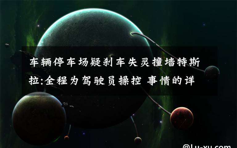 车辆停车场疑刹车失灵撞墙特斯拉:全程为驾驶员操控 事情的详情始末是怎么样了！