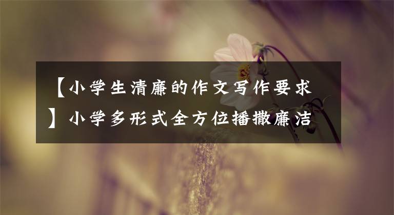 【小学生清廉的作文写作要求】小学多形式全方位播撒廉洁文化