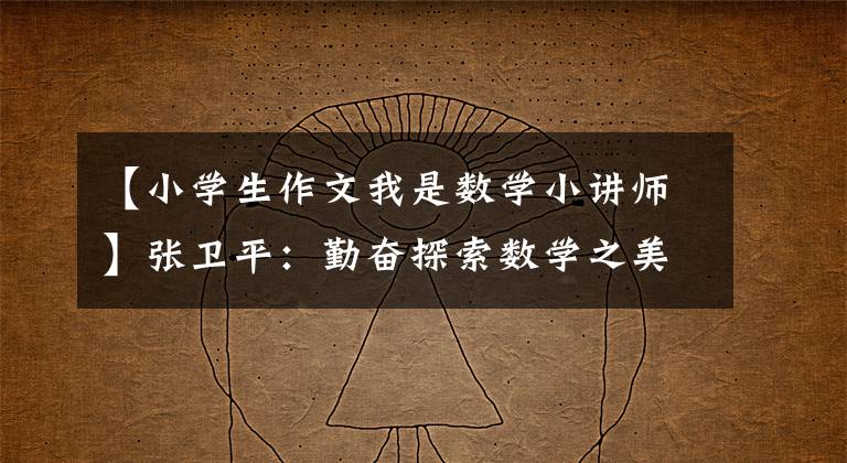 【小学生作文我是数学小讲师】张卫平：勤奋探索数学之美。