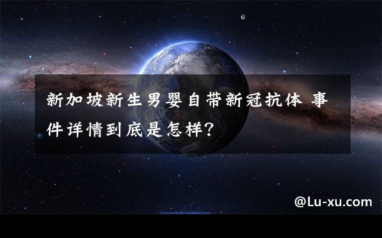 新加坡新生男婴自带新冠抗体 事件详情到底是怎样？