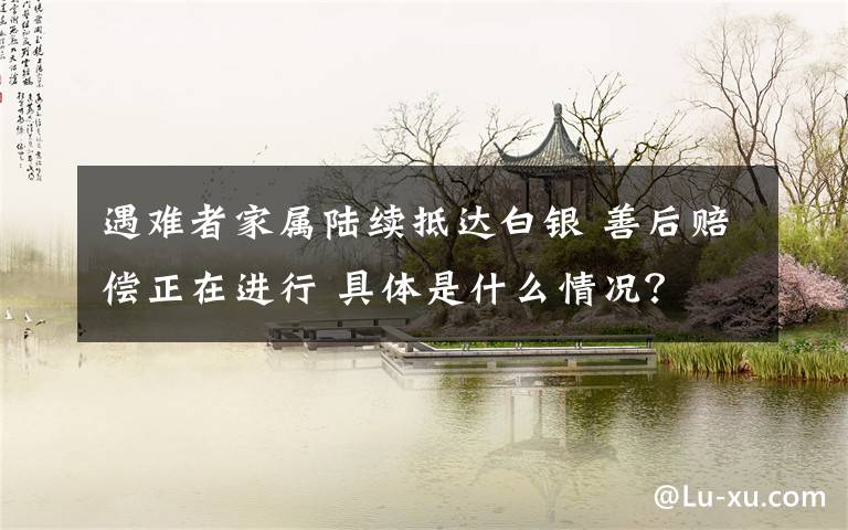遇难者家属陆续抵达白银 善后赔偿正在进行 具体是什么情况？