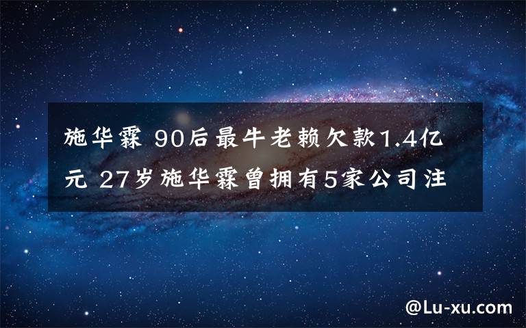 施华霖 90后最牛老赖欠款1.4亿元 27岁施华霖曾拥有5家公司注册资本达上千万