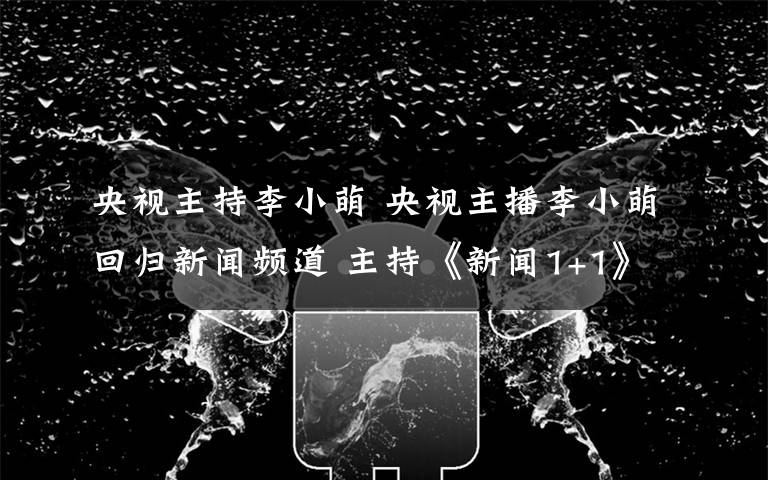 央视主持李小萌 央视主播李小萌回归新闻频道 主持《新闻1+1》