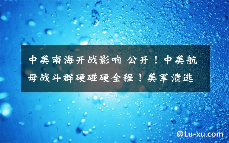 中美南海开战影响 公开！中美航母战斗群硬碰硬全程！美军溃逃