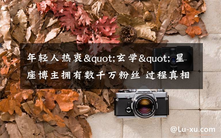 年轻人热衷"玄学" 星座博主拥有数千万粉丝 过程真相详细揭秘！