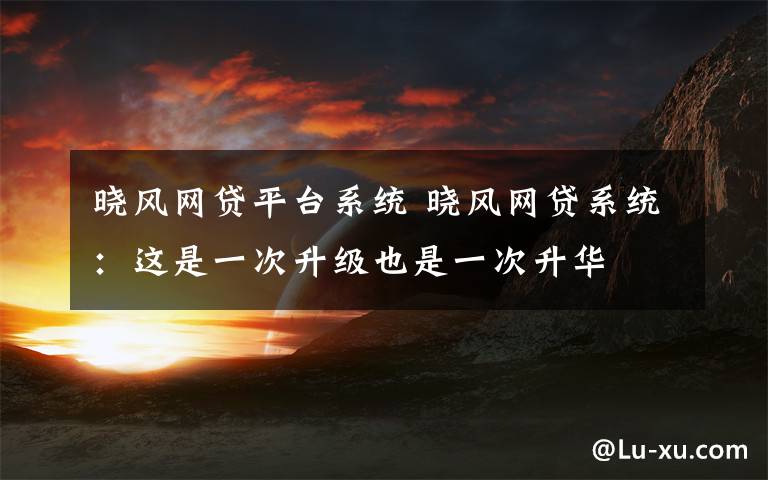 晓风网贷平台系统 晓风网贷系统：这是一次升级也是一次升华