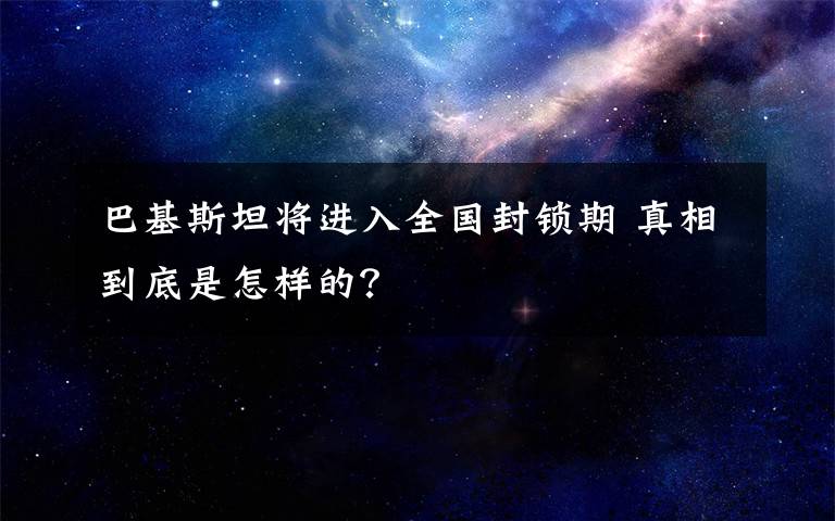 巴基斯坦将进入全国封锁期 真相到底是怎样的？