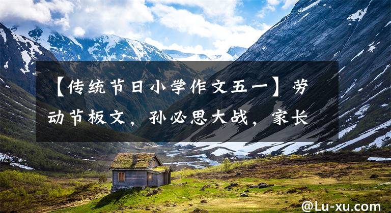 【传统节日小学作文五一】劳动节板文，孙必思大战，家长迅速给孩子收藏