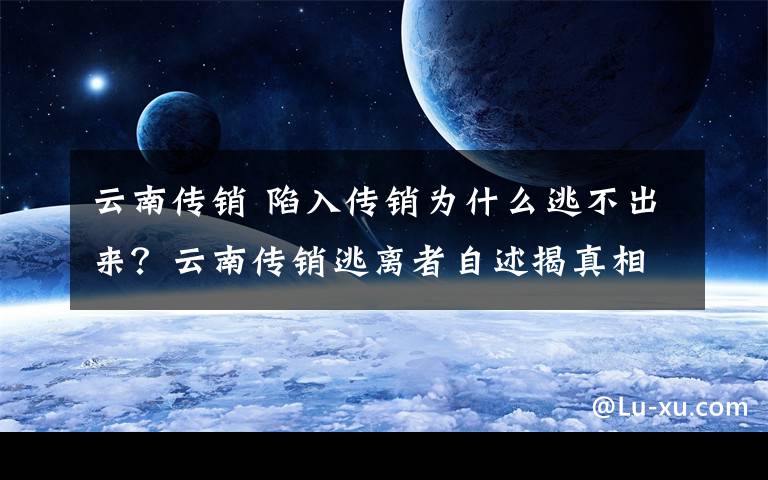 云南传销 陷入传销为什么逃不出来？云南传销逃离者自述揭真相