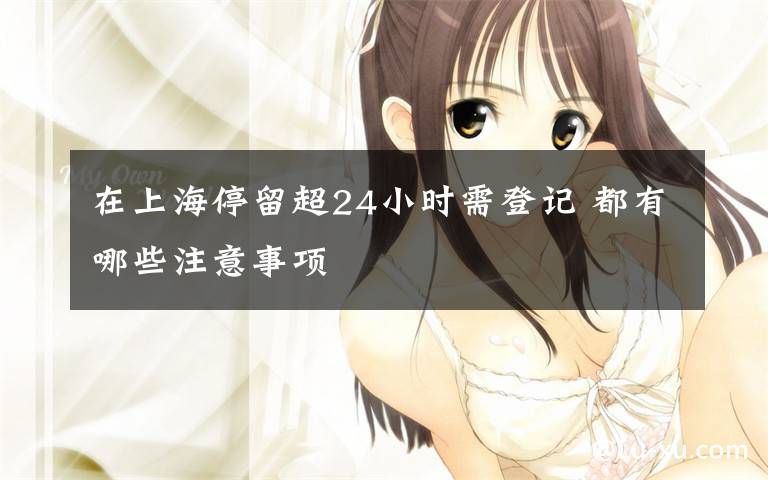 在上海停留超24小时需登记 都有哪些注意事项