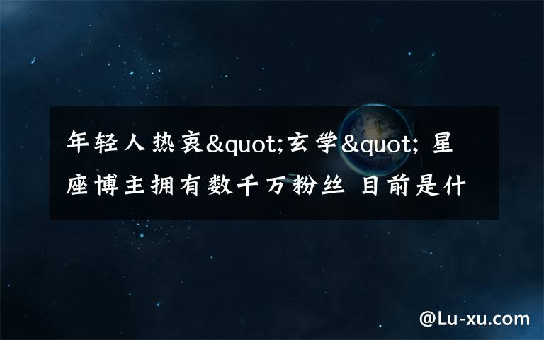 年轻人热衷"玄学" 星座博主拥有数千万粉丝 目前是什么情况？
