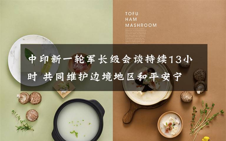 中印新一轮军长级会谈持续13小时 共同维护边境地区和平安宁 目前是什么情况？