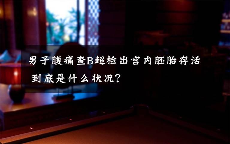 男子腹痛查B超检出宫内胚胎存活 到底是什么状况？