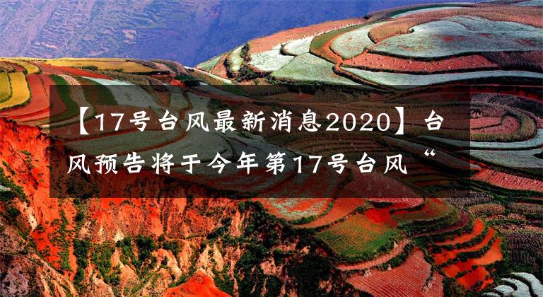 【17号台风最新消息2020】台风预告将于今年第17号台风“夏德尔”24小时内生成