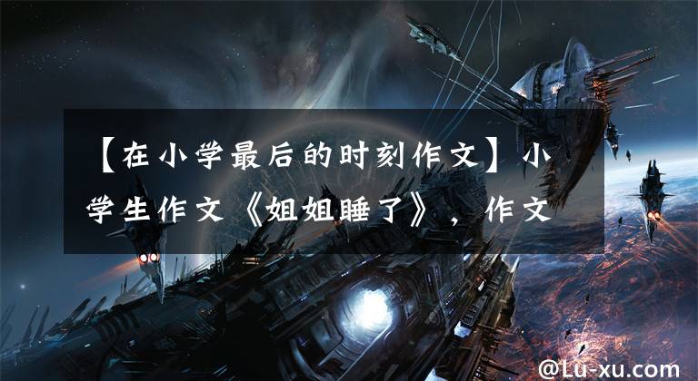 【在小学最后的时刻作文】小学生作文《姐姐睡了》，作文手法独特，网友：要发的节奏。